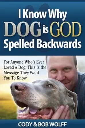 I Know Why DOG Is GOD Spelled Backwards: For Anyone Who’s Ever Loved a Dog This Is the Message They Want You to Know