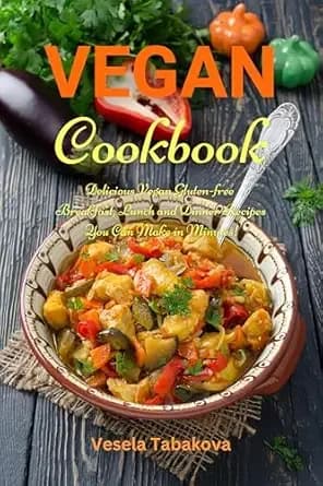 Vegan Cookbook: Delicious Vegan Gluten-free Breakfast, Lunch and Dinner Recipes You Can Make in Minutes!: Healthy Vegan Cooking and Living on a Budget (Plant-Based Diet Recipes)