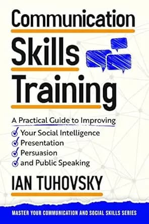 Communication Skills Training: A Practical Guide to Improving Your Social Intelligence, Presentation, Persuasion and Public Speaking (Effective ... Skills & Build Strong Relationships Book 2)