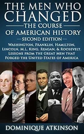 HISTORY: THE MEN WHO CHANGED THE COURSE OF AMERICAN HISTORY - 2nd EDITION: Washington, Franklin, Hamilton, Lincoln, M.L. King, Reagan, & Roosevelt. Lessons ... that Forged America (GREAT PEOPLE Book 6)