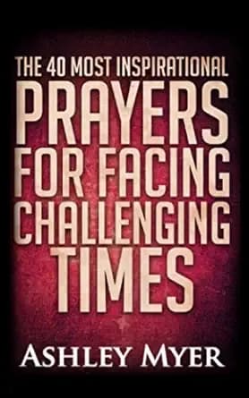 PRAYERS: THE 40 MOST INSPIRATIONAL PRAYERS FOR FACING CHALLENGING TIMES: Hope and comfort through daily prayers. (PRAYERS FOR EVERYBODY Book 5)