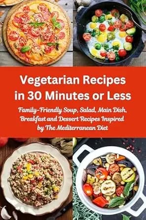 Vegetarian Recipes in 30 Minutes or Less: Family-Friendly Soup, Salad, Main Dish, Breakfast and Dessert Recipes Inspired by The Mediterranean Diet: Vegetarian Cookbook