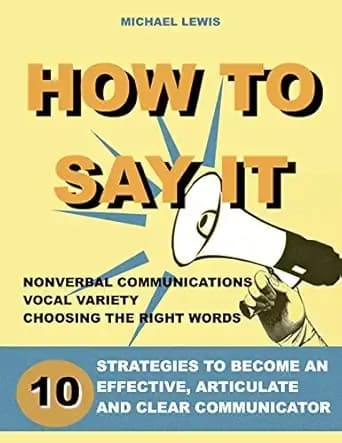 How to say it: 10 Strategies to Become an Effective, Articulate and Clear Communicator: Vocal Variety, Nonverbal Communication, Powerful Words