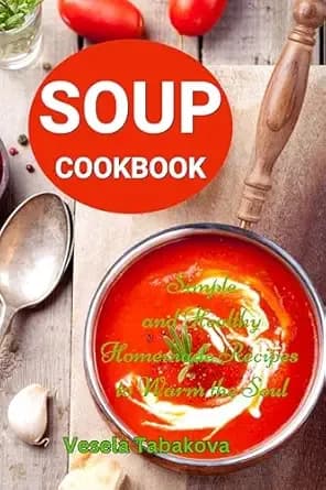 Soup Cookbook: Simple and Healthy Homemade Recipes to Warm the Soul: Healthy Recipes for Weight Loss (Souping and Soup Diet for Weight Loss)