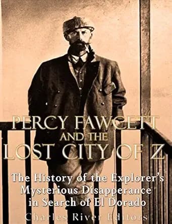 Percy Fawcett and the Lost City of Z: The History of the Explorer’s Mysterious Disappearance in Search of El Dorado