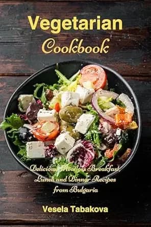 Vegetarian Cookbook: Delicious Meatless Breakfast, Lunch and Dinner Recipes from Bulgaria: Family-Friendly Vegetarian Meals (Easy Plant-Based Cookbooks)