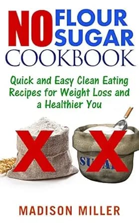 No Flour No Sugar: Quick and Easy Clean Eating Recipes for Weight Loss and a Healthier You (No Flour No Sugar Cookbook Book 1)