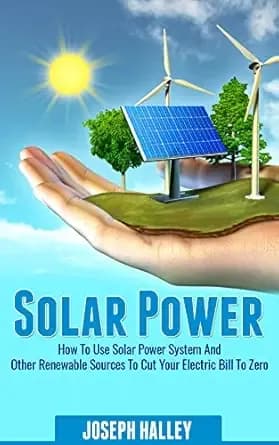 Solar Power: How to Use a Solar Power System and Other Renewable Sources to Cut Your Electric Bill to Zero