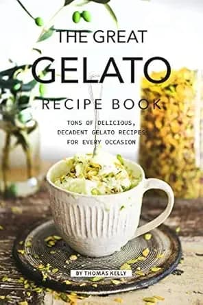 The Great Gelato Recipe Book: Tons of Delicious, Decadent Gelato Recipes for Every Occasion