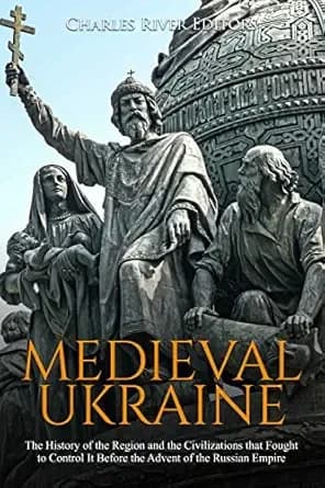 Medieval Ukraine: The History of the Region and the Civilizations that Fought to Control It Before the Advent of the Russian Empire