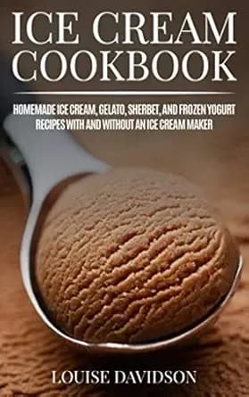 Ice Cream Cookbook: Homemade Ice Cream, Gelato, Sherbet, and Frozen Yogurt Recipes with and without an Ice Cream Maker (Frozen Desserts)
