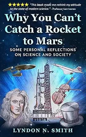 Why You Can’t Catch a Rocket to Mars: Some Personal Reflections on Science and Society, by Lyndon N. Smith