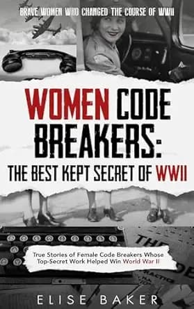 Women Code Breakers: The Best Kept Secret of WWII: True Stories of Female Code Breakers Whose Top-Secret Work Helped Win World War II (Brave Women Who Changed the Course of WWII)