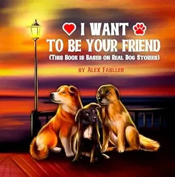 I Want to be Your Friend (This Book is Based on Real Dog Stories): Five Minute Bedtime Stories for Children Ages 4-8. Suitable for First Grade Reading! ... for Kids) (My Lovely Homeless Dogs 1)