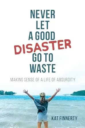 Never Let a Good Disaster Go to Waste: Making Sense of a Life of Absurdity, A Memoir