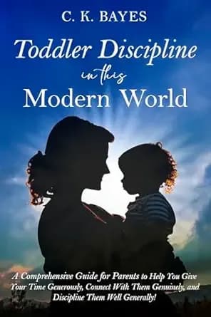 Toddler Discipline in This Modern World: A Comprehensive Guide for Parents to Help You Give Your Time Generously, Connect With Them Genuinely, and Discipline ... Generally! (Toddler Discipline for Parents)