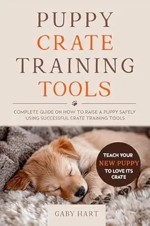 Puppy Crate Training Tools: Complete Guide on How to Raise a Puppy Safely Using Successful Crate Training Tools—Teach Your New Puppy to Love Its Crate (The First Puppy Guide Series)