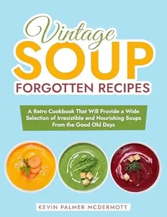 Vintage Soup Forgotten Recipes: A Retro Cookbook That Will Provide a Wide Selection of Irresistible and Nourishing Soups From the Good Old Days (Vintage and Retro Cookbooks)