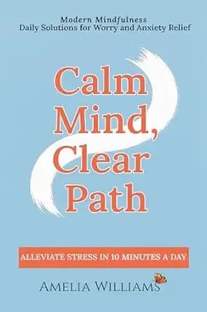 Calm Mind, Clear Path: Modern Mindfulness, Daily Solutions for Worry and Anxiety Relief