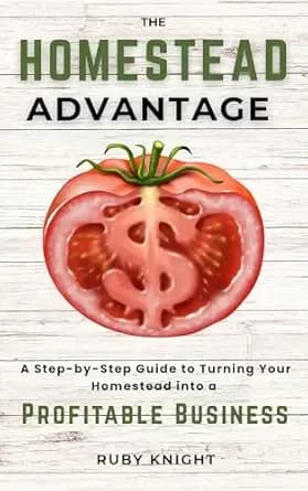 The Homestead Advantage: A Step-by-Step Guide to Turning Your Homestead into a Profitable Business