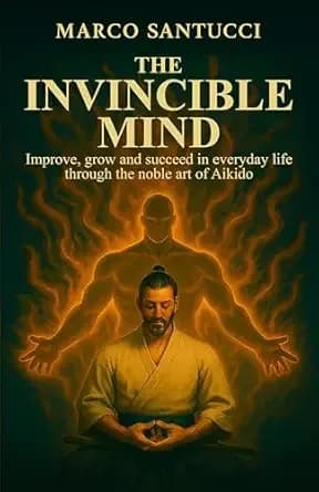 THE INVINCIBLE MIND: Improve, grow, and succeed in everyday life through the noble art of Aikido