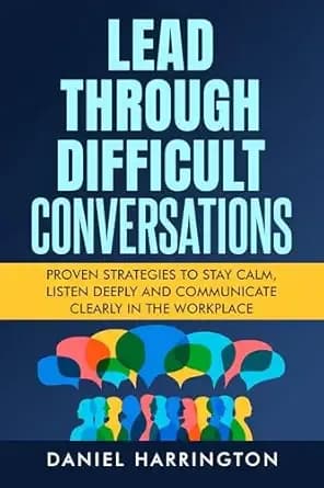 Lead Through Difficult Conversations: Proven Strategies to Stay Calm, Listen Deeply and Communicate Clearly in the Workplace (Being Better in Business)