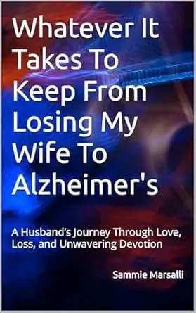 Whatever It Takes To Keep From Losing My Wife To Alzheimer's: A Husband’s Journey Through Love, Loss, and Unwavering Devotion (Preventing Her Shutdown From Alzheimer's)