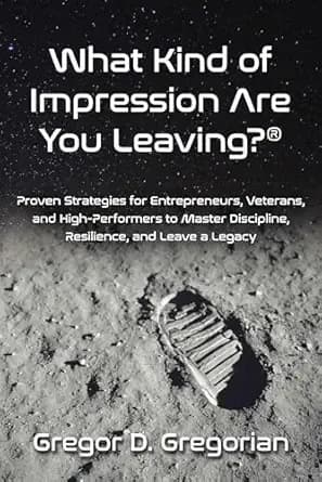What Kind of Impression Are You Leaving?®: Proven Strategies for Entrepreneurs, Veterans, and High-Performers to Master Discipline, Resilience, and Leave a Legacy