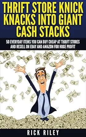 Thrift Store Knick Knacks Into Giant Cash Stacks: 50 Everyday Items You Can Buy Cheap At Thrift Stores And Resell On eBay And Amazon For Huge Profit