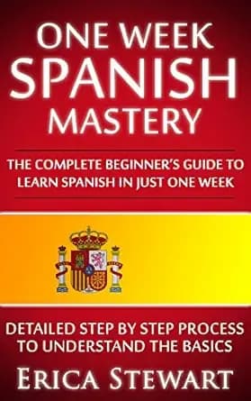 SPANISH: ONE WEEK SPANISH MASTERY: The Complete Beginnerâs Guide to Learning Spanish in just 1 Week! Detailed Step by Step Process to Understand the Basics. (LANGUAGE MASTERY)