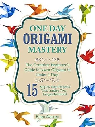 ORIGAMI: ONE DAY ORIGAMI MASTERY: The Complete Beginnerâs Guide to Learn Origami in Under 1 Day! 15 Step by Step Projects That Inspire Youâ Images Included (CRAFTS FOR EVERYBODY Book 7)