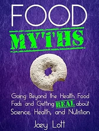 Food Myths: Going Beyond the Health Food Fads and Getting Real about Science, Health, and Nutrition
