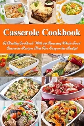 Casserole Cookbook: A Healthy Cookbook With 50 Amazing Whole Food Casserole Recipes That Are Easy on the Budget: Dump Dinners and One-Pot Meals (Healthy Family Recipes)