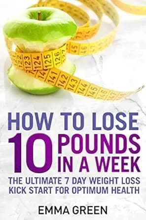 How to Lose 10 Pounds in A Week: The Ultimate 7 Day Weight Loss Kick-Start for Optimum Health (Emma Greens Weight loss books Book 2)