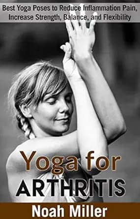 Yoga for Arthritis: Best Yoga Poses to Reduce Inflammation Pain, Increase Strength, Balance, and Flexibility