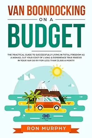 Van Boondocking on a Budget: The Practical Guide to Successfully Living in Total Freedom as a Nomad, Cut Your Cost of Living & Experience True Freedom in your Van or RV for Less than $1,000 a month