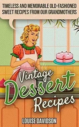 Vintage Dessert Recipes: Timeless and Memorable Old-Fashioned Sweet Recipes from Our Grandmothers (Lost Recipes Vintage Cookbooks)
