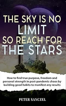 The Sky Is No Limit so Reach for the Stars: How to find true purpose, freedom and personal strength in post-pandemic chaos by building good habits to manifest any results (Happy Mind Happy Life)