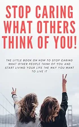 How to STOP Caring What People Think of You!: The little book on how to stop caring what other people think of you and start living your life the way you want to live it