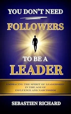 You Don't Need Followers to Be a Leader: Embracing the Spirit of Leadership in the Age of Influence and Narcissism, Christian Leadership for Men and Women, ... Entrepreneurship, Personal Growth