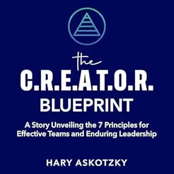 The C.R.E.A.T.O.R. Blueprint: A Story Unveiling the 7 Principles for Effective Teams and Enduring Leadership: Lead with clarity, align your team, and build ... strong culture that delivers real results.