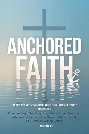ANCHORED FAITH: When the Tough Gets Tougher, My Trust Grows Strongerâ A Journey of Hope, Healing, Renewed Strength, and Godâs Miracle-Working Power