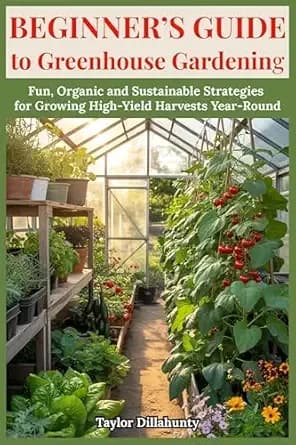 Beginner's Guide to Greenhouse Gardening: Fun, Organic and Sustainable Strategies for Growing High-Yield Harvests Year-Round