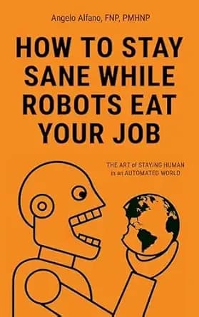 HOW TO STAY SANE WHILE ROBOTS EAT YOUR JOB: The ART of STAYING HUMAN in an AUTOMATED WORLD
