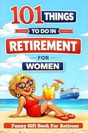 Retired & Thriving: 101 Things to Do in Retirement for Women: A Funny Gift Book for Retirees with Guilt-Free Fun, Meaningful Activities, New Adventures, ... (A Joyful Gifts For Adults & Seniors)