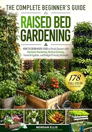 The Complete Beginner's Guide to Raised Bed Gardening: How to Grow More Food in Small Spaces with Container Gardening, Vertical Growing, Smart Irrigation, and Budget Friendly Methods